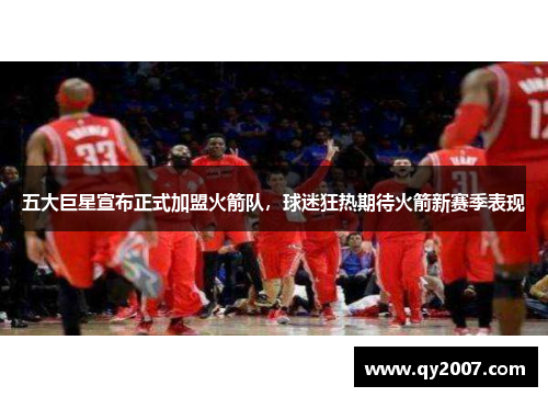 五大巨星宣布正式加盟火箭队，球迷狂热期待火箭新赛季表现